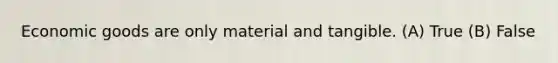 Economic goods are only material and tangible. (A) True (B) False