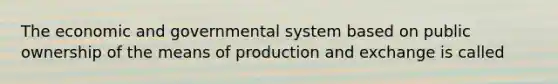 The economic and governmental system based on public ownership of the means of production and exchange is called