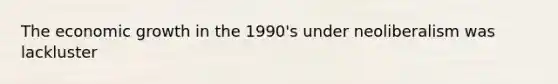 The economic growth in the 1990's under neoliberalism was lackluster