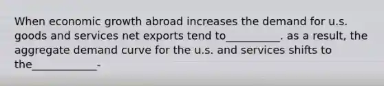 When economic growth abroad increases the demand for u.s. goods and services net exports tend to__________. as a result, the aggregate demand curve for the u.s. and services shifts to the____________-