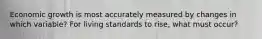 Economic growth is most accurately measured by changes in which variable? For living standards to rise, what must occur?