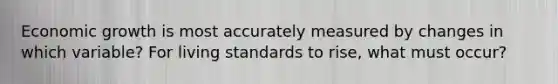 Economic growth is most accurately measured by changes in which variable? For living standards to rise, what must occur?