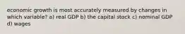 economic growth is most accurately measured by changes in which variable? a) real GDP b) the capital stock c) nominal GDP d) wages