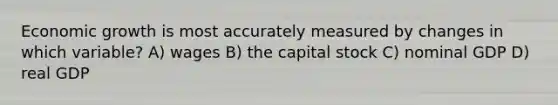 Economic growth is most accurately measured by changes in which variable? A) wages B) the capital stock C) nominal GDP D) real GDP