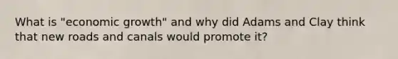 What is "economic growth" and why did Adams and Clay think that new roads and canals would promote it?