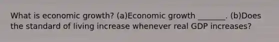 What is economic​ growth? (a)Economic growth​ _______. (b)Does the standard of living increase whenever real GDP​ increases?