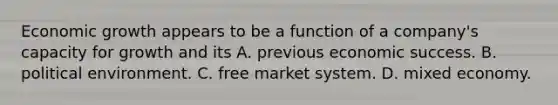 Economic growth appears to be a function of a company's capacity for growth and its A. previous economic success. B. political environment. C. free market system. D. mixed economy.