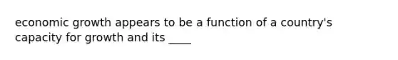 economic growth appears to be a function of a country's capacity for growth and its ____