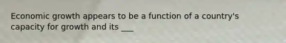Economic growth appears to be a function of a country's capacity for growth and its ___