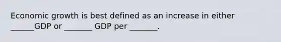 Economic growth is best defined as an increase in either ______GDP or _______ GDP per _______.