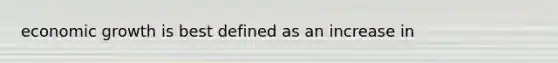 economic growth is best defined as an increase in