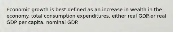 Economic growth is best defined as an increase in wealth in the economy. total consumption expenditures. either real GDP or real GDP per capita. nominal GDP.