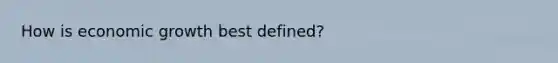 How is economic growth best defined?