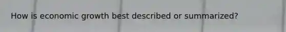 How is economic growth best described or summarized?