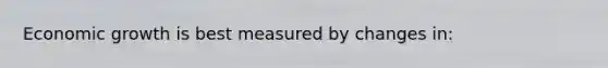 Economic growth is best measured by changes in: