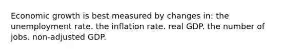 Economic growth is best measured by changes in: the unemployment rate. the inflation rate. real GDP. the number of jobs. non-adjusted GDP.