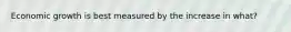 Economic growth is best measured by the increase in what?