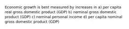 Economic growth is best measured by increases in a) per capita real gross domestic product (GDP) b) nominal gross domestic product (GDP) c) nominal personal income d) per capita nominal gross domestic product (GDP)