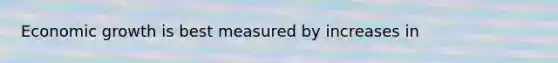 Economic growth is best measured by increases in