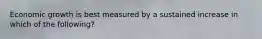 Economic growth is best measured by a sustained increase in which of the following?
