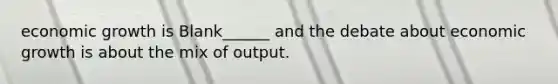 economic growth is Blank______ and the debate about economic growth is about the mix of output.