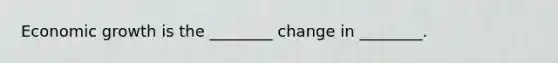 Economic growth is the ________ change in ________.