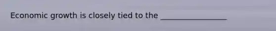 Economic growth is closely tied to the _________________