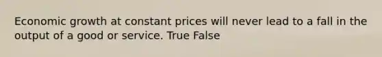 Economic growth at constant prices will never lead to a fall in the output of a good or service. True False