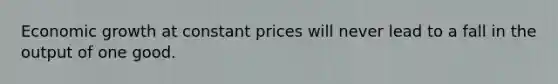 Economic growth at constant prices will never lead to a fall in the output of one good.