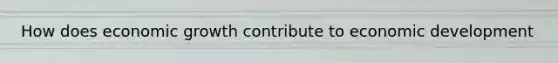 How does economic growth contribute to economic development
