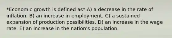 *Economic growth is defined as* A) a decrease in the rate of inflation. B) an increase in employment. C) a sustained expansion of production possibilities. D) an increase in the wage rate. E) an increase in the nation's population.