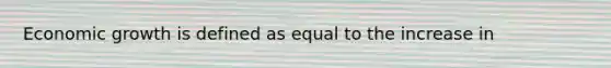 Economic growth is defined as equal to the increase in