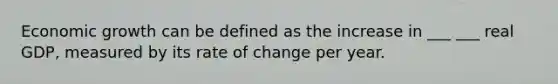 Economic growth can be defined as the increase in ___ ___ real GDP, measured by its rate of change per year.