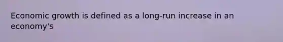 Economic growth is defined as a long-run increase in an economy's