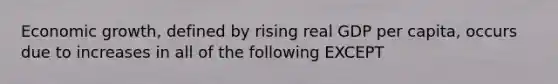 Economic growth, defined by rising real GDP per capita, occurs due to increases in all of the following EXCEPT