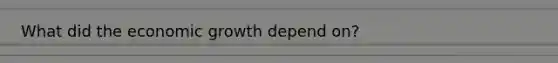 What did the economic growth depend on?