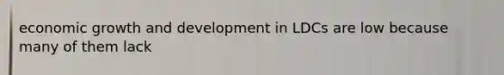 economic growth and development in LDCs are low because many of them lack