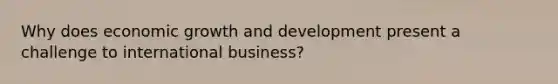 Why does economic growth and development present a challenge to international business?