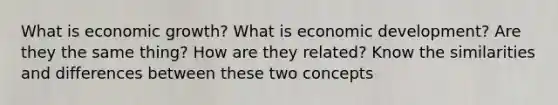 What is economic growth? What is economic development? Are they the same thing? How are they related? Know the similarities and differences between these two concepts