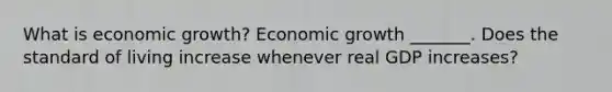 What is economic​ growth? Economic growth​ _______. Does the standard of living increase whenever real GDP​ increases?