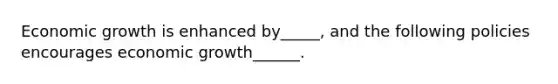 Economic growth is enhanced by_____, and the following policies encourages economic growth______.