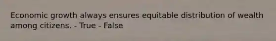 Economic growth always ensures equitable distribution of wealth among citizens. - True - False