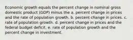 Economic growth equals the percent change in nominal gross domestic product (GDP) minus the a. percent change in prices and the rate of population growth. b. percent change in prices. c. rate of population growth. d. percent change in prices and the federal budget deficit. e. rate of population growth and the percent change in investment.