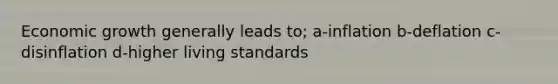Economic growth generally leads to; a-inflation b-deflation c-disinflation d-higher living standards