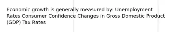 Economic growth is generally measured by: Unemployment Rates Consumer Confidence Changes in Gross Domestic Product (GDP) Tax Rates