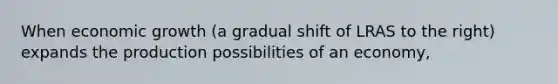 When economic growth (a gradual shift of LRAS to the right) expands the production possibilities of an economy,