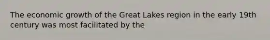 The economic growth of the Great Lakes region in the early 19th century was most facilitated by the