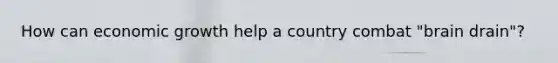 How can economic growth help a country combat​ "brain drain"?