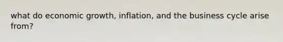 what do economic growth, inflation, and the business cycle arise from?