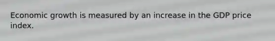 Economic growth is measured by an increase in the GDP price index.